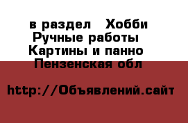  в раздел : Хобби. Ручные работы » Картины и панно . Пензенская обл.